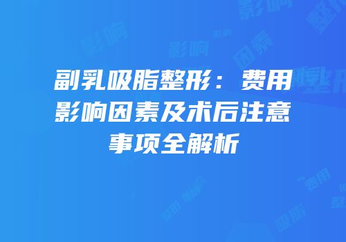 副乳吸脂整形：费用影响因素及术后注意事项全解析