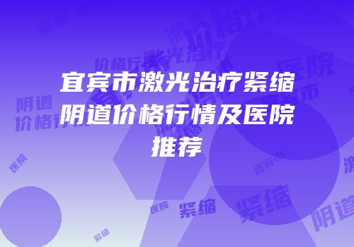 宜宾市激光治疗紧缩阴道价格行情及医院推荐