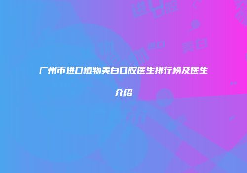 广州市进口植物美白口腔医生排行榜及医生介绍