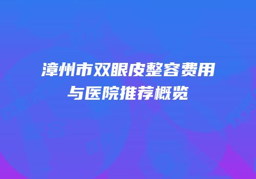 漳州市双眼皮整容费用与医院推荐概览