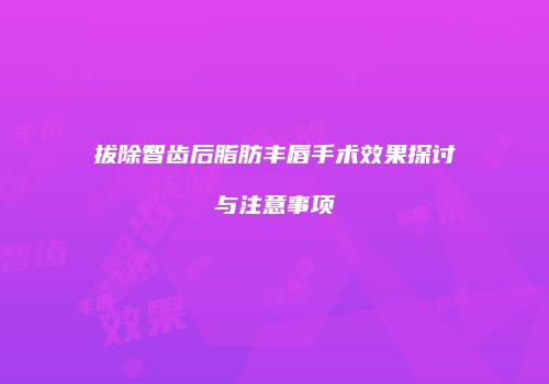拔除智齿后脂肪丰唇手术效果探讨与注意事项