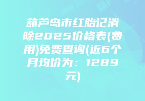 葫芦岛市红胎记消除2025价格表(费用)免费查询(近6个月均价为：1289元)