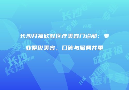长沙开福欣虹医疗美容门诊部：专业整形美容，口碑与服务并重