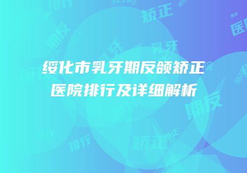 绥化市乳牙期反颌矫正医院排行及详细解析