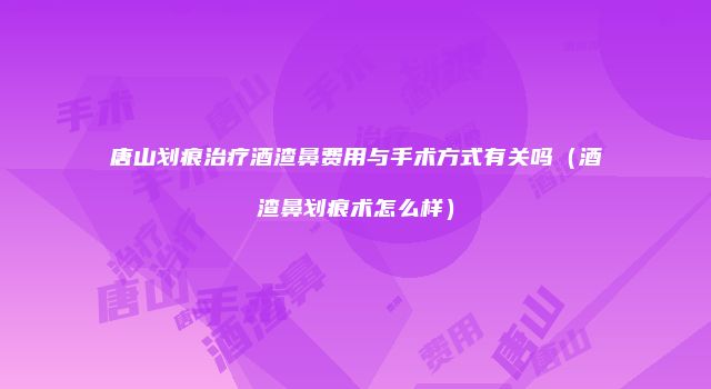 唐山划痕治疗酒渣鼻费用与手术方式有关吗（酒渣鼻划痕术怎么样）