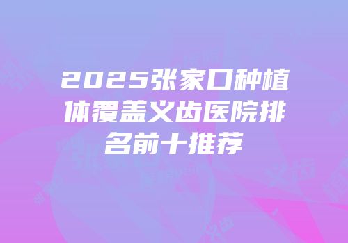 2025张家口种植体覆盖义齿医院排名前十推荐