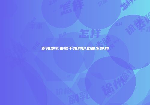 徐州副乳去除手术的价格是怎样的