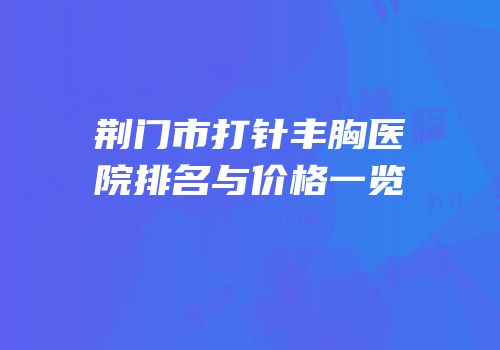 荆门市打针丰胸医院排名与价格一览