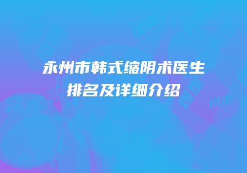 永州市韩式缩阴术医生排名及详细介绍