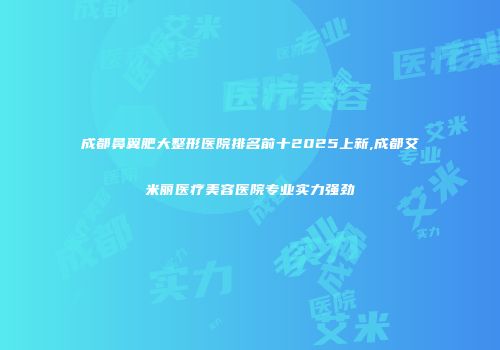 成都鼻翼肥大整形医院排名前十2025上新,成都艾米丽医疗美容医院专业实力强劲