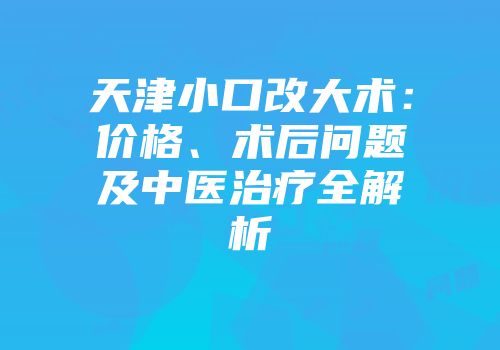 天津小口改大术：价格、术后问题及中医治疗全解析