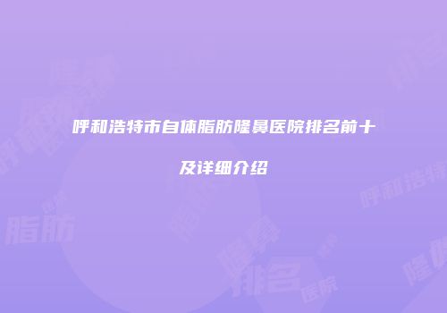 呼和浩特市自体脂肪隆鼻医院排名前十及详细介绍