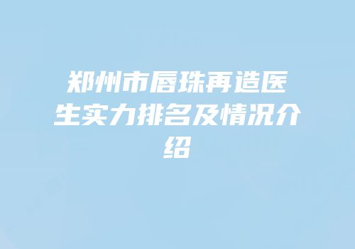郑州市唇珠再造医生实力排名及情况介绍