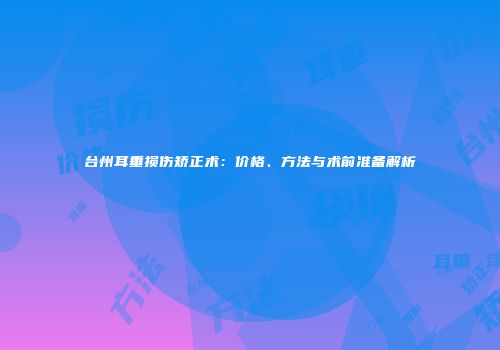 台州耳垂损伤矫正术：价格、方法与术前准备解析