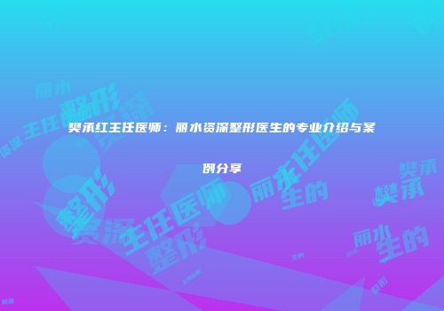 樊承红主任医师：丽水资深整形医生的专业介绍与案例分享