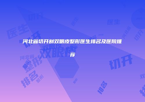 河北省切开割双眼皮整形医生排名及医院推荐