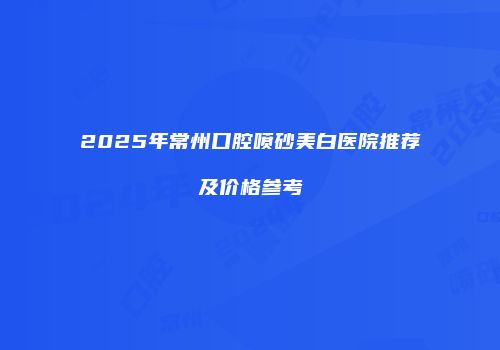 2025年常州口腔喷砂美白医院推荐及价格参考