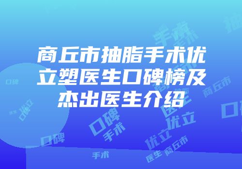 商丘市抽脂手术优立塑医生口碑榜及杰出医生介绍