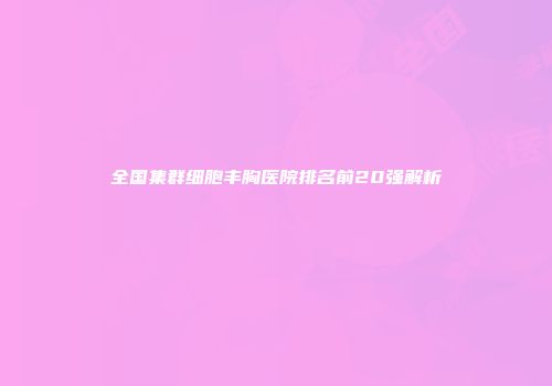 全国集群细胞丰胸医院排名前20强解析