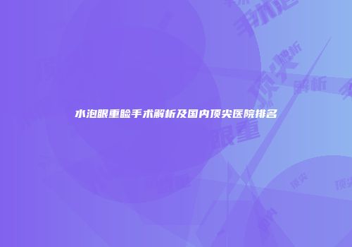 水泡眼重睑手术解析及国内顶尖医院排名