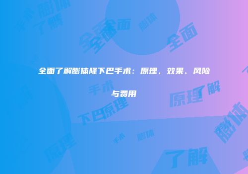 全面了解膨体隆下巴手术：原理、效果、风险与费用