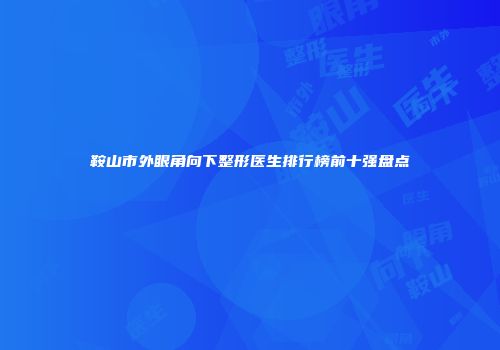 鞍山市外眼角向下整形医生排行榜前十强盘点