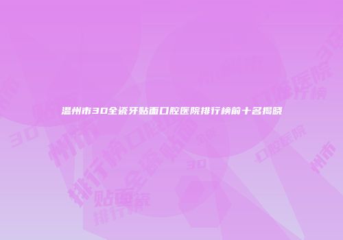 温州市3D全瓷牙贴面口腔医院排行榜前十名揭晓
