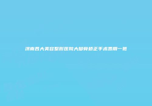 济南各大美容整形医院大脚骨矫正手术费用一览