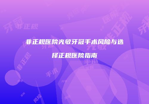 非正规医院光敏牙冠手术风险与选择正规医院指南