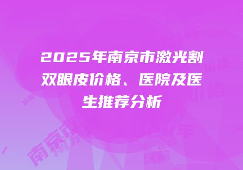 2025年南京市激光割双眼皮价格、医院及医生推荐分析
