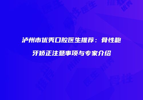 泸州市优秀口腔医生推荐：骨性龅牙矫正注意事项与专家介绍