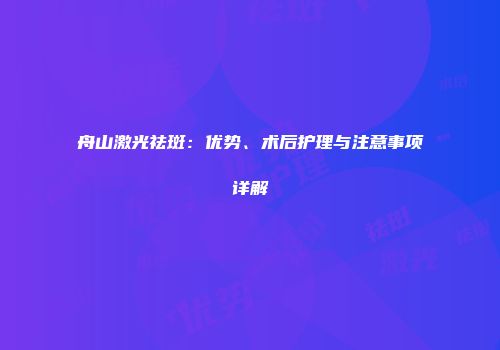 舟山激光祛斑：优势、术后护理与注意事项详解