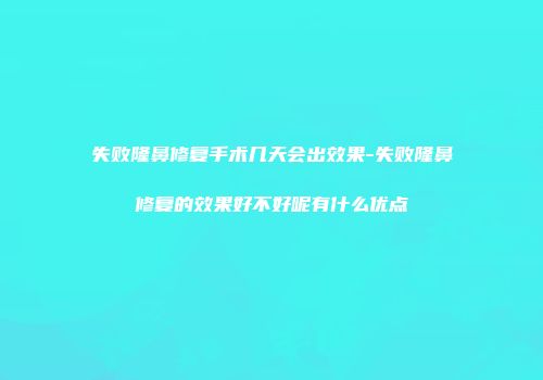 失败隆鼻修复手术几天会出效果-失败隆鼻修复的效果好不好呢有什么优点