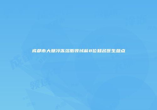 成都市大腿冷冻溶脂领域前8位知名医生盘点