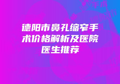 德阳市鼻孔缩窄手术价格解析及医院医生推荐