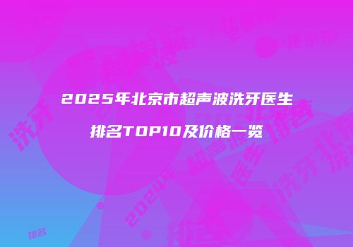 2025年北京市超声波洗牙医生排名TOP10及价格一览