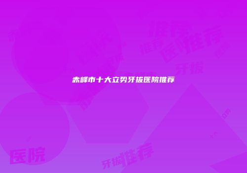 赤峰市十大立势牙拔医院推荐