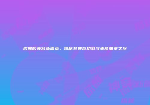 玻尿酸美容新篇章：揭秘其神奇功效与美丽蜕变之旅