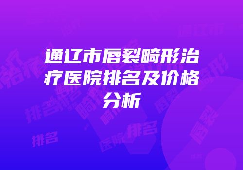 通辽市唇裂畸形治疗医院排名及价格分析