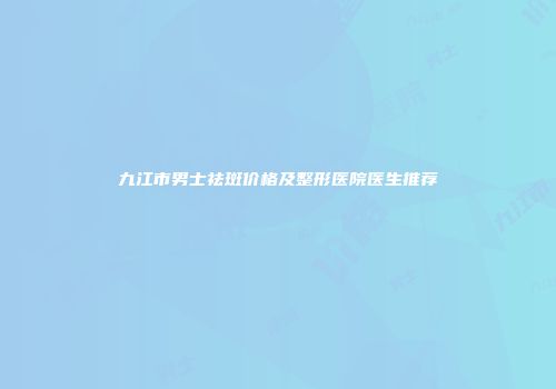 九江市男士祛斑价格及整形医院医生推荐
