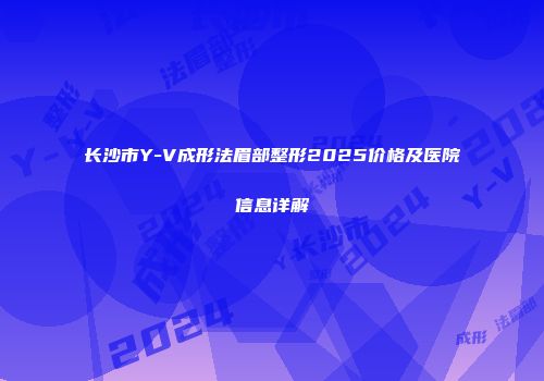 长沙市Y-V成形法眉部整形2025价格及医院信息详解