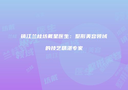 镇江兰桂坊戴星医生：整形美容领域的技艺精湛专家