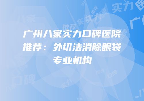 广州八家实力口碑医院推荐：外切法消除眼袋专业机构