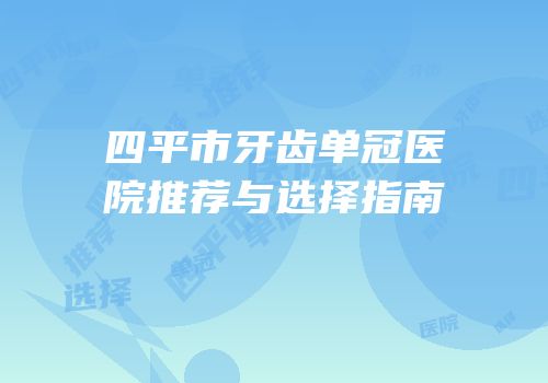 四平市牙齿单冠医院推荐与选择指南