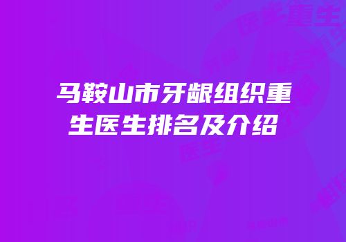 马鞍山市牙龈组织重生医生排名及介绍