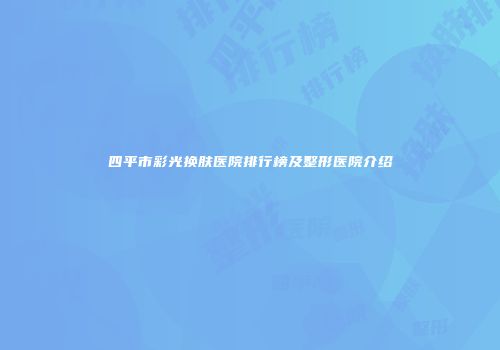 四平市彩光换肤医院排行榜及整形医院介绍