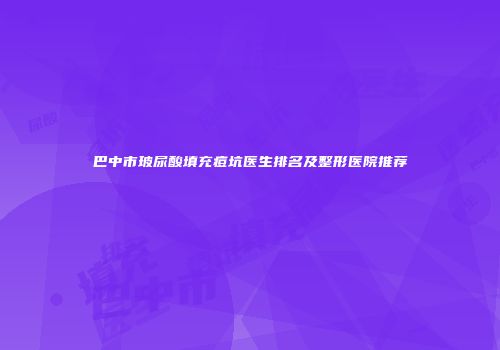 巴中市玻尿酸填充痘坑医生排名及整形医院推荐
