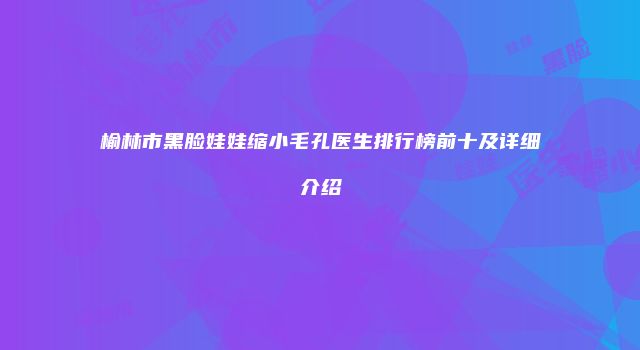 榆林市黑脸娃娃缩小毛孔医生排行榜前十及详细介绍