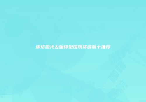 廊坊激光去咖啡斑医院排名前十推荐