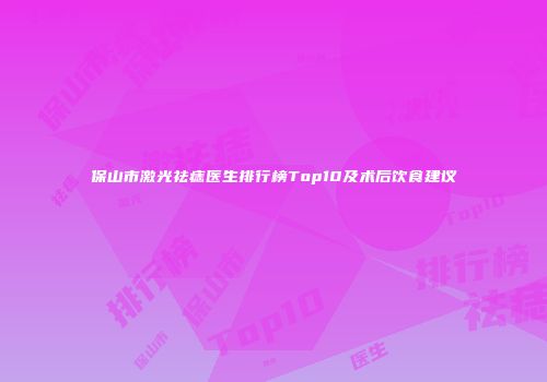 保山市激光祛痣医生排行榜Top10及术后饮食建议